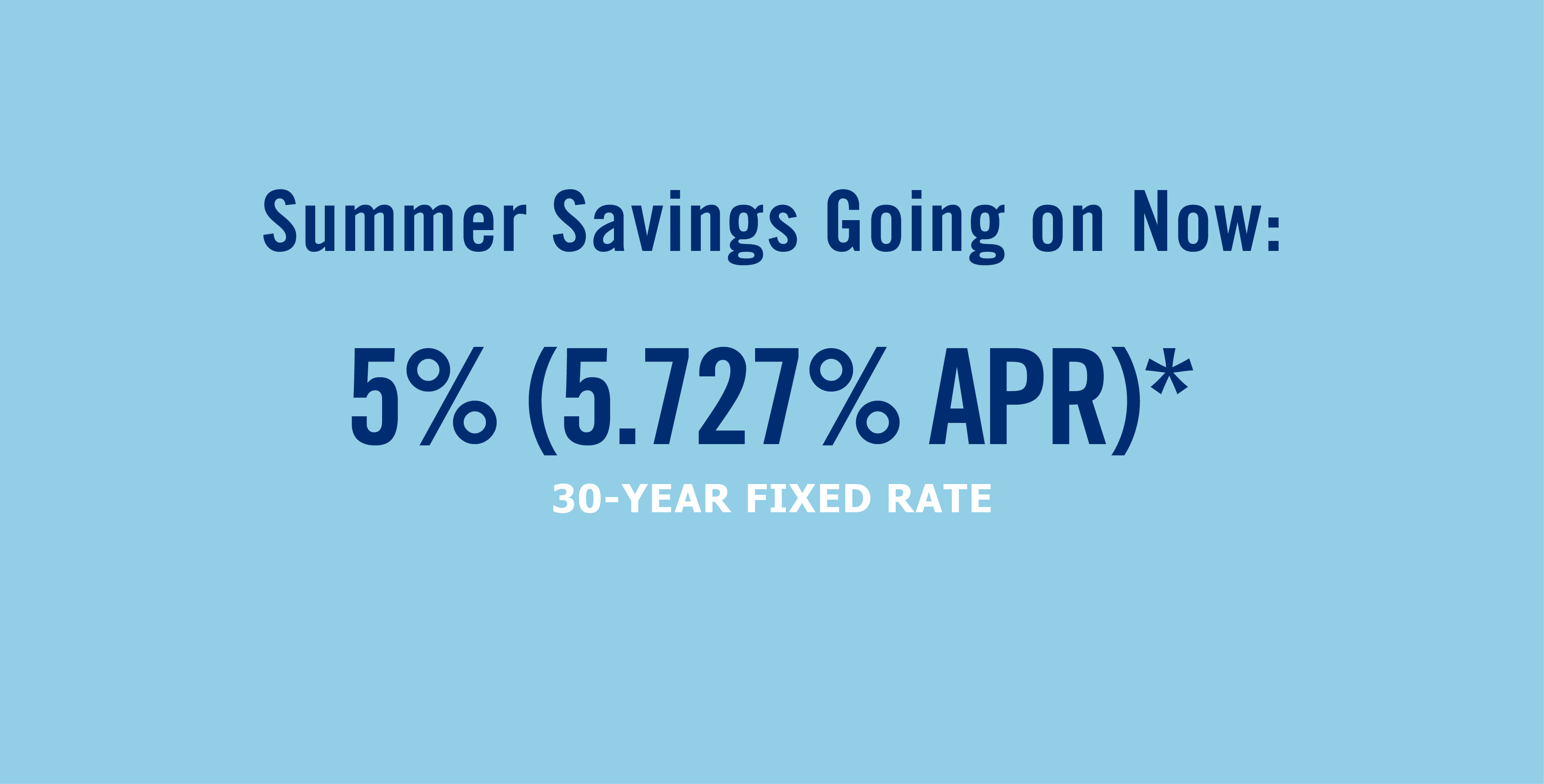 Summer Savings going on now: 5% (5.727% APR)* at a 30-Year Fixed Rate